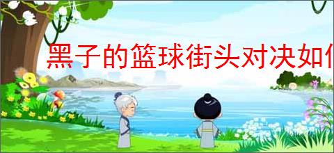 黑子的篮球街头对决如何抢篮板