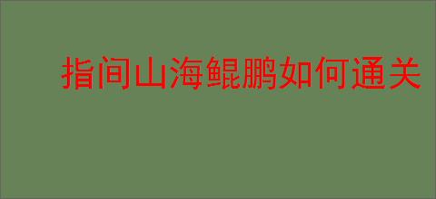 指间山海鲲鹏如何通关