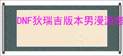 DNF狄瑞吉版本男漫游怎么加点