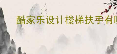 酷家乐设计楼梯扶手有哪些技巧