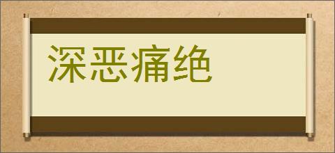 深恶痛绝的意思,及其含义,深恶痛绝基本解释