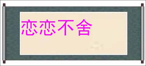恋恋不舍的意思,及其含义,恋恋不舍基本解释