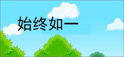 始终如一的意思,及其含义,始终如一基本解释