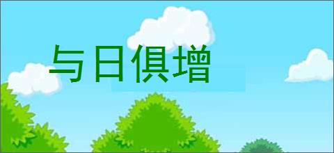 与日俱增的意思,及其含义,与日俱增基本解释