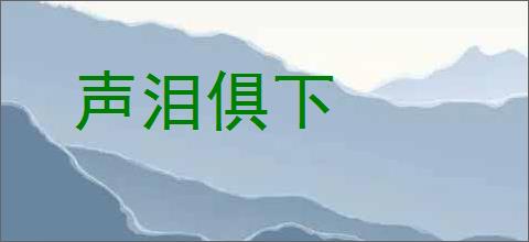声泪俱下的意思,及其含义,声泪俱下基本解释