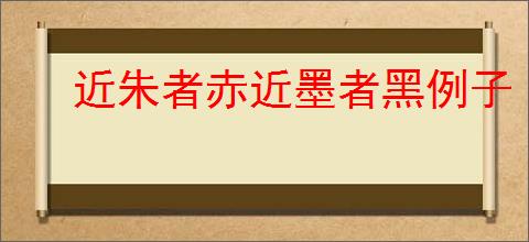 近朱者赤近墨者黑例子