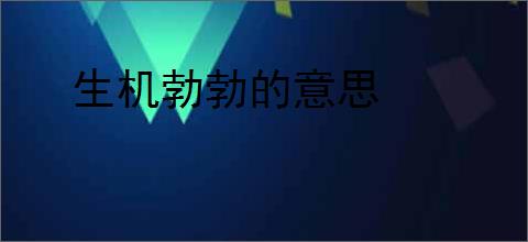 生机勃勃的意思