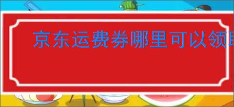京东运费券哪里可以领取？京东免运费券领取指南