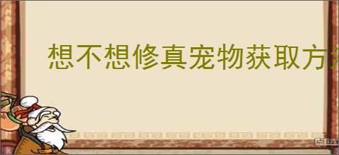 想不想修真宠物获取方法
