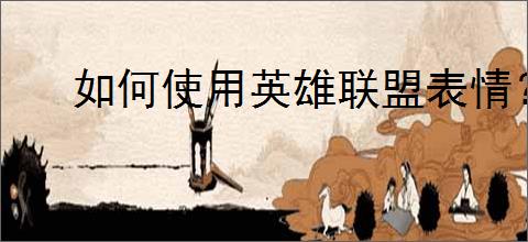 如何使用英雄联盟表情？快捷键指南