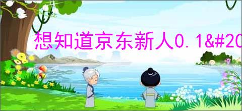 想知道京东新人0.1<a href=