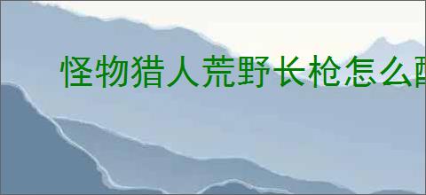 怪物猎人荒野长枪怎么配装