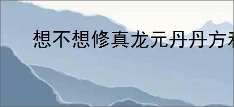 想不想修真龙元丹丹方和破阵符图纸购买位置