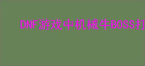 DNF游戏中机械牛BOSS打法攻略