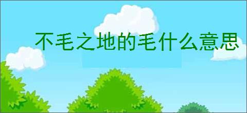 不毛之地的毛什么意思