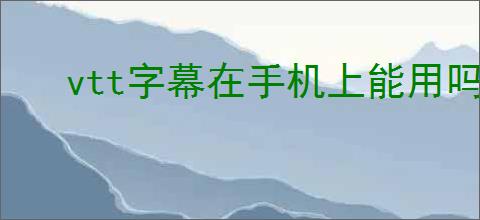 vtt字幕在手机上能用吗
