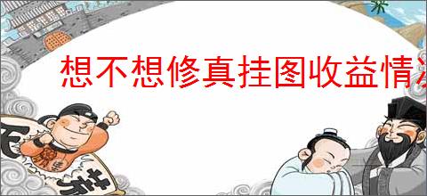 想不想修真挂图收益情况详解