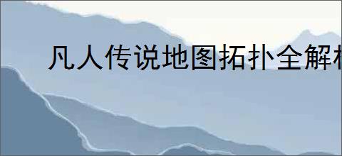 凡人传说地图拓扑全解析