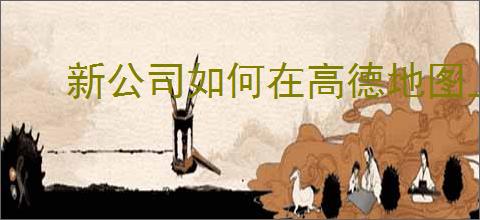 新公司如何在高德地图上显示