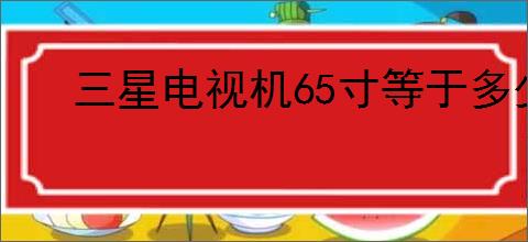 三星电视机65寸等于多少厘米