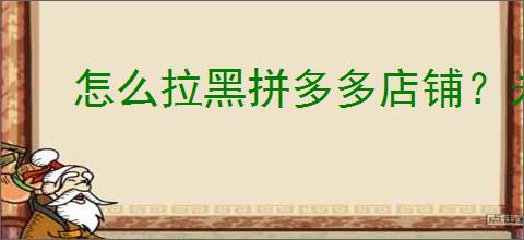 怎么拉黑拼多多店铺？永远不再看到这些店铺的技巧是什么？