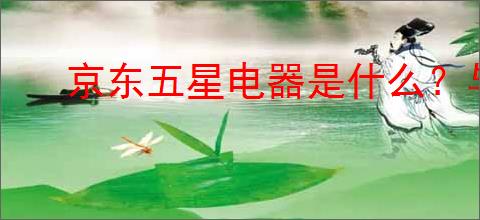 京东五星电器是什么？与京东自营有何区别？