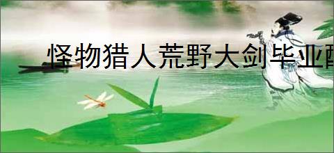 怪物猎人荒野大剑毕业配装怎么搭配