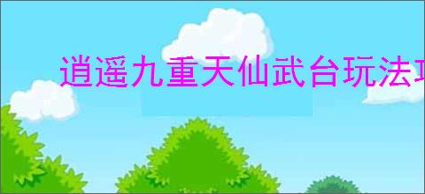 逍遥九重天仙武台玩法攻略