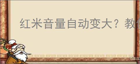 红米音量自动变大？教你轻松调整音量设置