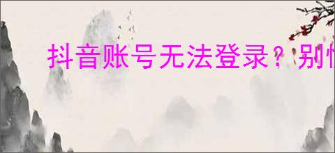 抖音账号无法登录？别慌！5步教你轻松解决！