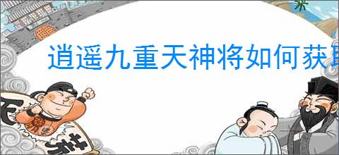 逍遥九重天神将如何获取
