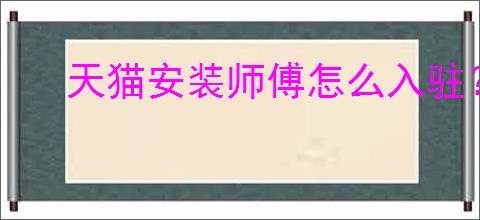 天猫安装师傅怎么入驻？入驻条件和流程是什么？