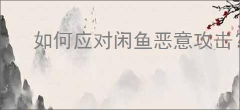 如何应对闲鱼恶意攻击？保护账号的实用技巧