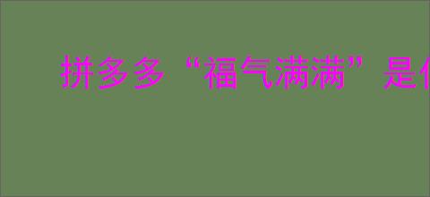 拼多多“福气满满”是什么意思？如何解决？