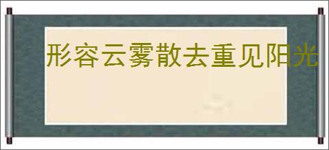 形容云雾散去重见阳光