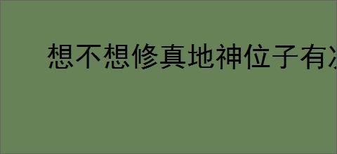 想不想修真地神位子有次数限制吗