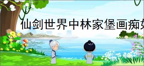 仙剑世界中林家堡画痴如何解谜？仙剑世界林家堡画痴解谜攻略分享
