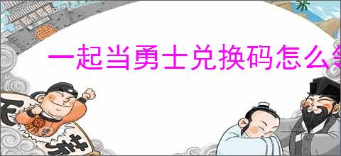 一起当勇士兑换码怎么领取