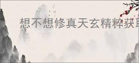 想不想修真天玄精粹获取方法