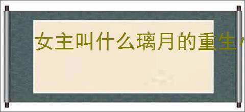 女主叫什么璃月的重生小说
