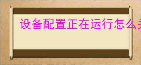 设备配置正在运行怎么关闭啊