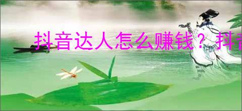 抖音达人怎么赚钱？抖音达人如何提升收入？