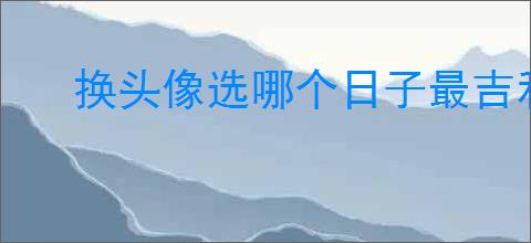 换头像选哪个日子最吉利