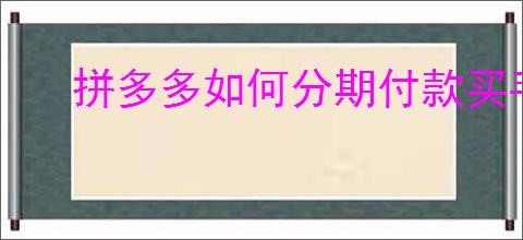 拼多多如何分期付款买手机？拼多多分期付款的具体流程