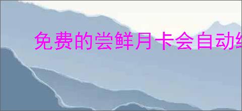 免费的尝鲜月卡会自动续费吗？如何避免自动续费？