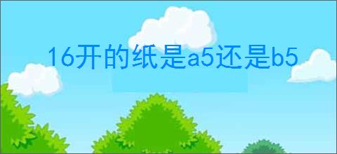 16开的纸是a5还是b5