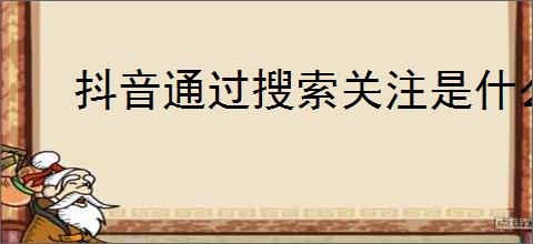 抖音通过搜索关注是什么意思？如何通过搜索提高抖音粉丝