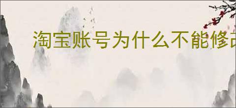 淘宝账号为什么不能修改？如何解决淘宝账号无法修改的问题？