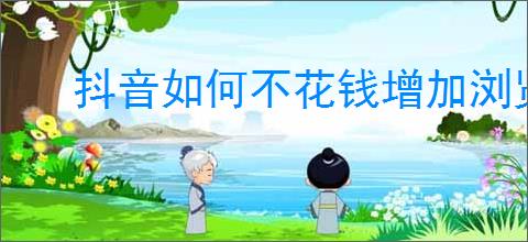 抖音如何不花钱增加浏览量？如何利用免费方法提升抖音曝光？