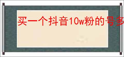 买一个抖音10w粉的号多少钱？如何评估抖音账号的市场价值？